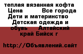теплая вязанная кофта  › Цена ­ 300 - Все города Дети и материнство » Детская одежда и обувь   . Алтайский край,Бийск г.